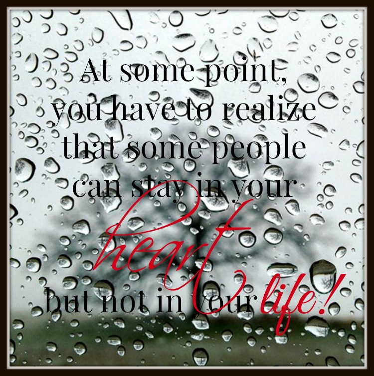 At some point you have to realize that some people can stay in your heart but not in your life!